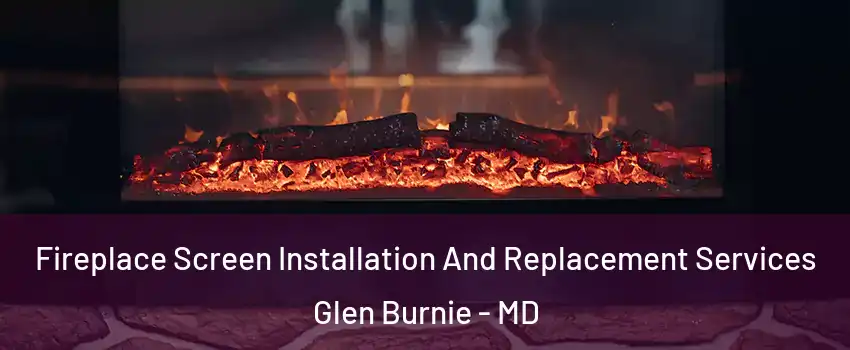 Fireplace Screen Installation And Replacement Services Glen Burnie - MD