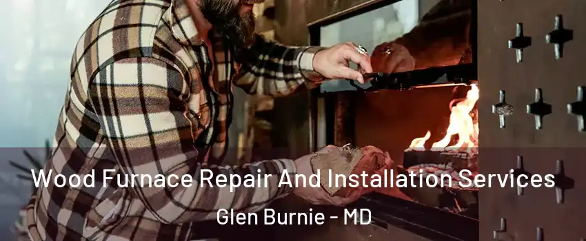  Wood Furnace Repair And Installation Services Glen Burnie - MD